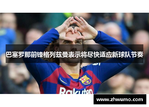 巴塞罗那前锋格列兹曼表示将尽快适应新球队节奏