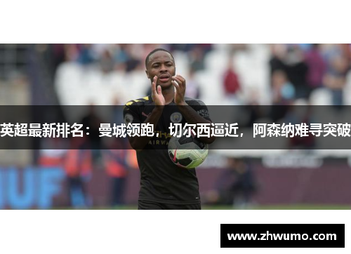 英超最新排名：曼城领跑，切尔西逼近，阿森纳难寻突破