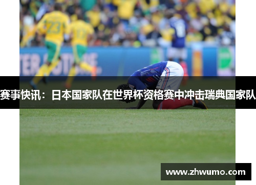 赛事快讯：日本国家队在世界杯资格赛中冲击瑞典国家队